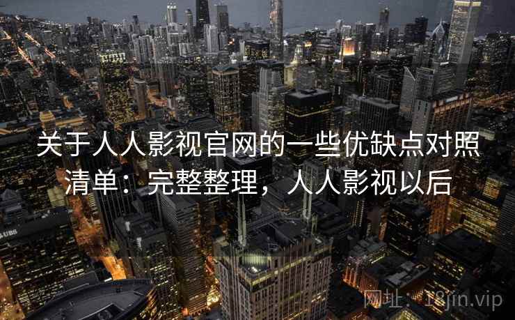 关于人人影视官网的一些优缺点对照清单：完整整理，人人影视以后