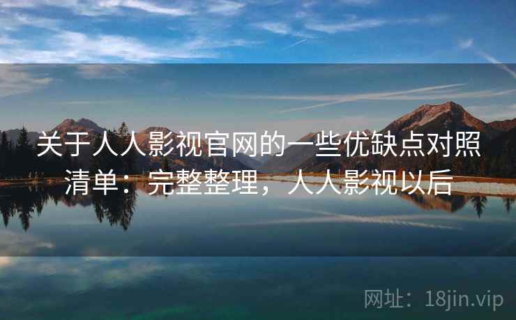 关于人人影视官网的一些优缺点对照清单：完整整理，人人影视以后