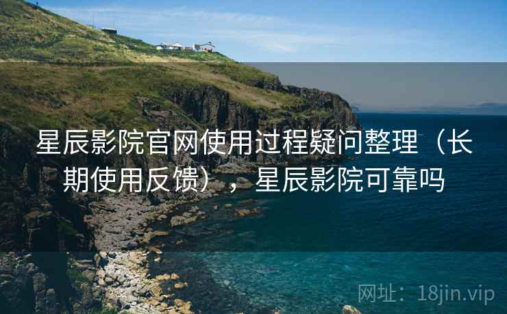星辰影院官网使用过程疑问整理（长期使用反馈），星辰影院可靠吗