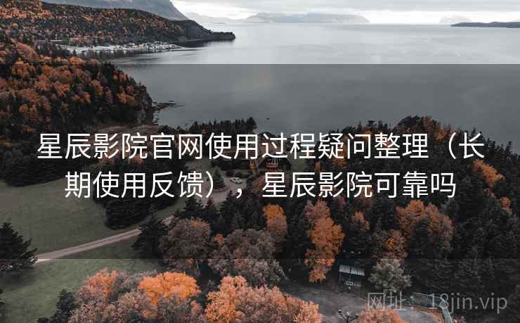 星辰影院官网使用过程疑问整理(长期使用反馈),星辰影院可靠吗 星辰影院官网使用过程疑问整理(长期使用反馈),星辰影院可靠吗