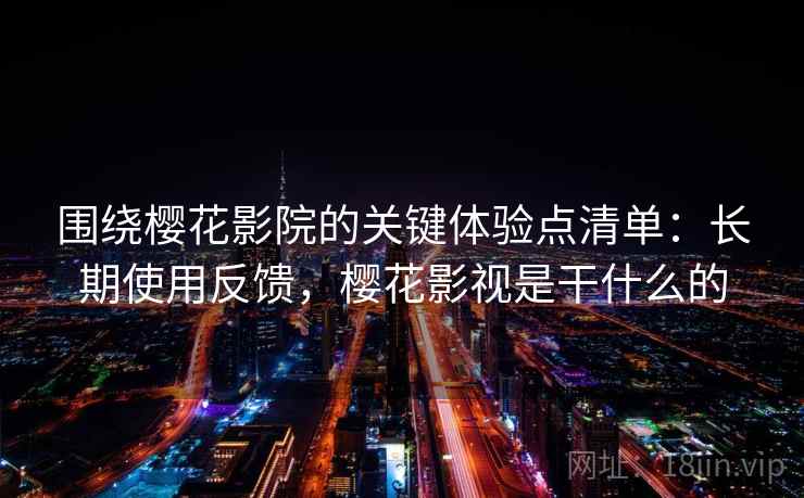 围绕樱花影院的关键体验点清单：长期使用反馈，樱花影视是干什么的