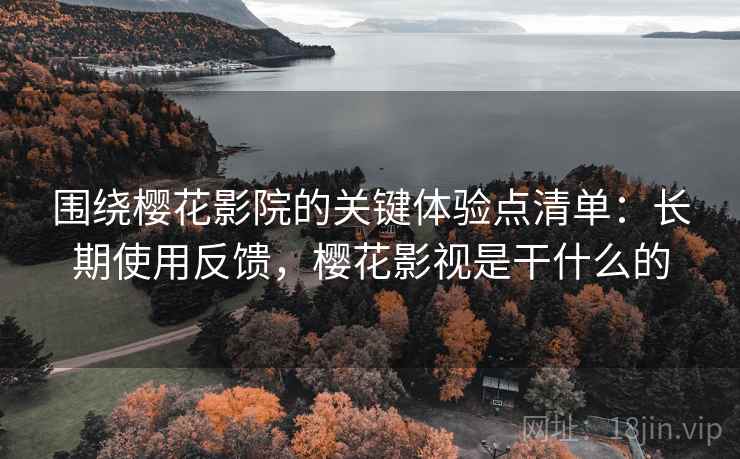 围绕樱花影院的关键体验点清单：长期使用反馈，樱花影视是干什么的