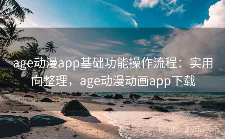 age动漫app基础功能操作流程：实用向整理，age动漫动画app下载