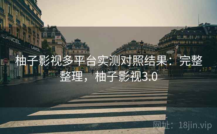 柚子影视多平台实测对照结果：完整整理，柚子影视3.0