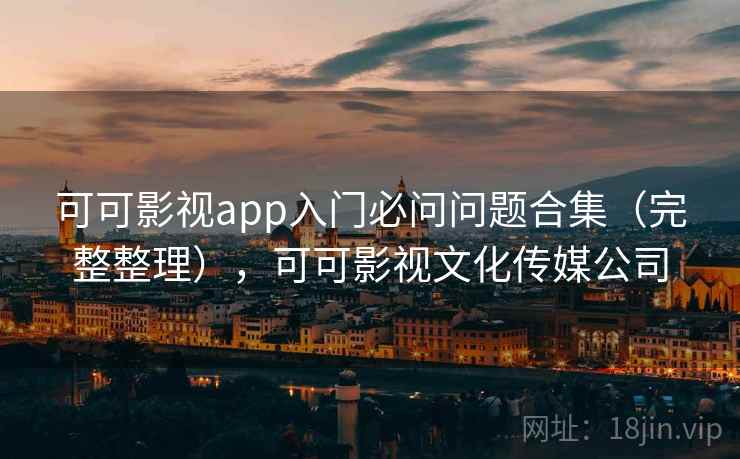 可可影视app入门必问问题合集（完整整理），可可影视文化传媒公司