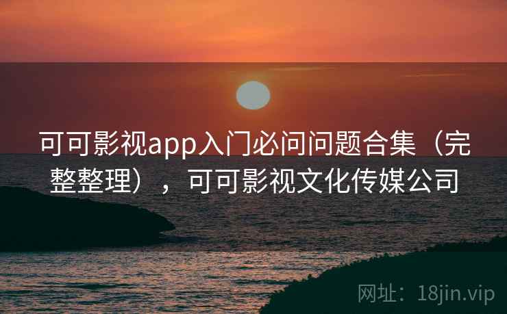 可可影视app入门必问问题合集（完整整理），可可影视文化传媒公司