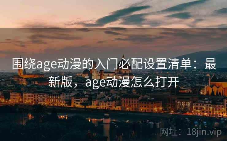 围绕age动漫的入门必配设置清单:最新版,age动漫怎么打开 围绕age动漫的入门必配设置清单:最新版,age动漫怎么打开