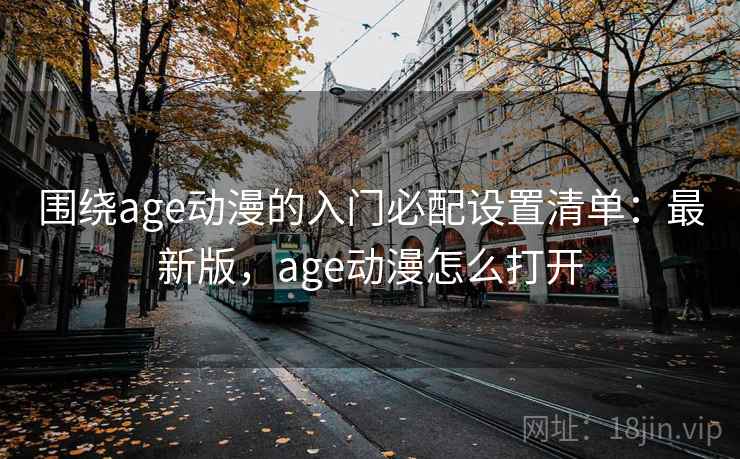 围绕age动漫的入门必配设置清单：最新版，age动漫怎么打开