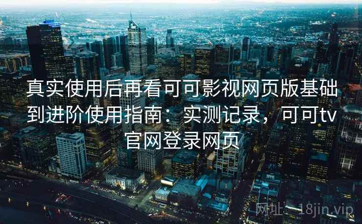 真实使用后再看可可影视网页版基础到进阶使用指南：实测记录，可可tv官网登录网页