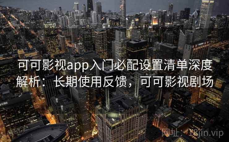 可可影视app入门必配设置清单深度解析：长期使用反馈，可可影视剧场