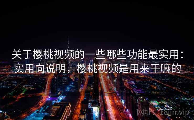 关于樱桃视频的一些哪些功能最实用：实用向说明，樱桃视频是用来干嘛的