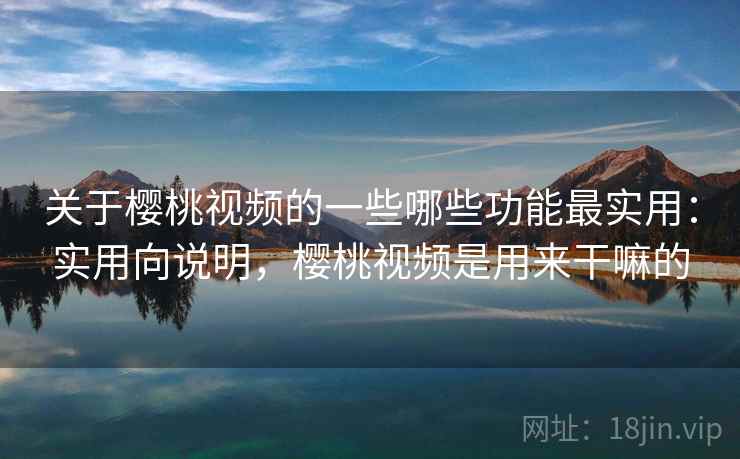 关于樱桃视频的一些哪些功能最实用：实用向说明，樱桃视频是用来干嘛的