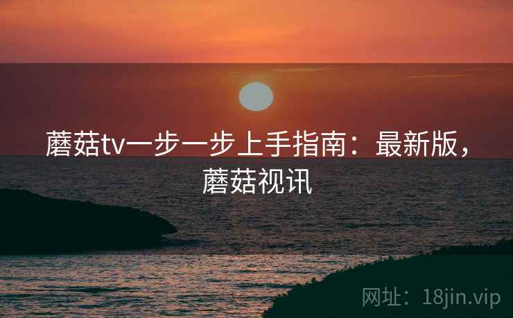 蘑菇tv一步一步上手指南:最新版,蘑菇视讯 蘑菇tv一步一步上手指南:最新版,蘑菇视讯