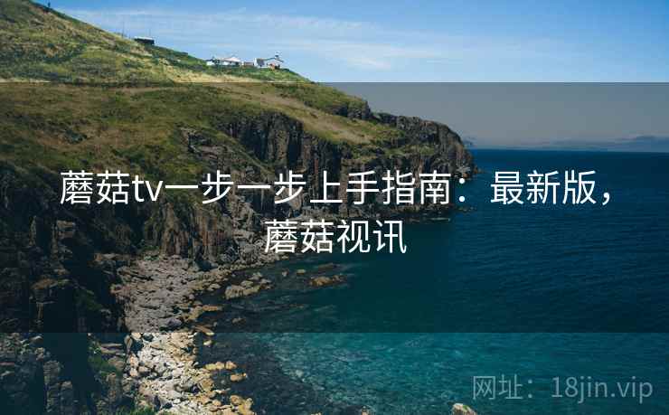 蘑菇tv一步一步上手指南：最新版，蘑菇视讯