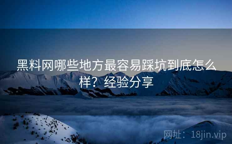 黑料网哪些地方最容易踩坑到底怎么样?经验分享 黑料网哪些地方最容易踩坑到底怎么样?经验分享