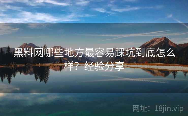 黑料网哪些地方最容易踩坑到底怎么样？经验分享