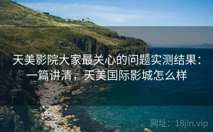 天美影院大家最关心的问题实测结果:一篇讲清,天美国际影城怎么样 天美影院大家最关心的问题实测结果:一篇讲清,天美国际影城怎么样