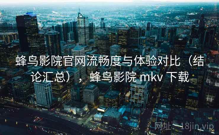 蜂鸟影院官网流畅度与体验对比（结论汇总），蜂鸟影院 mkv 下载