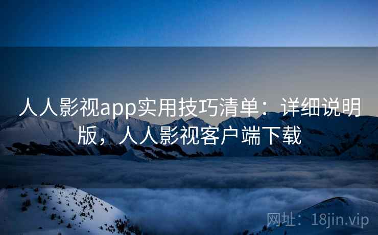 人人影视app实用技巧清单：详细说明版，人人影视客户端下载