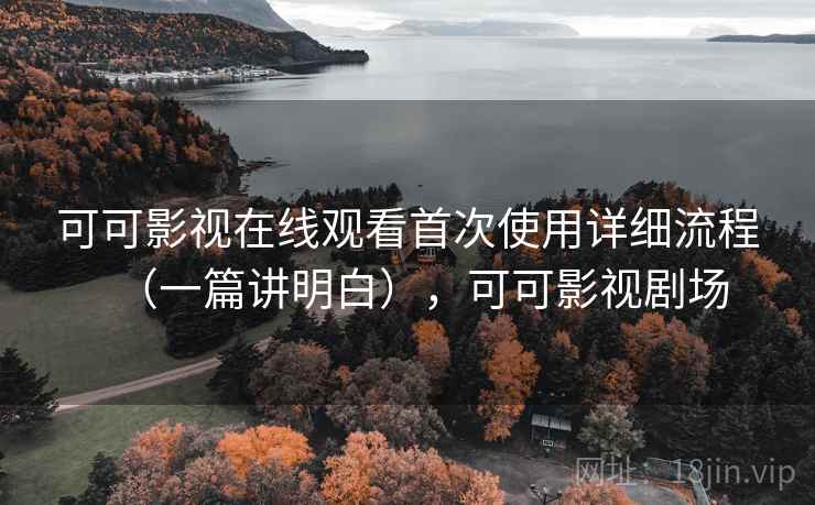 可可影视在线观看首次使用详细流程（一篇讲明白），可可影视剧场