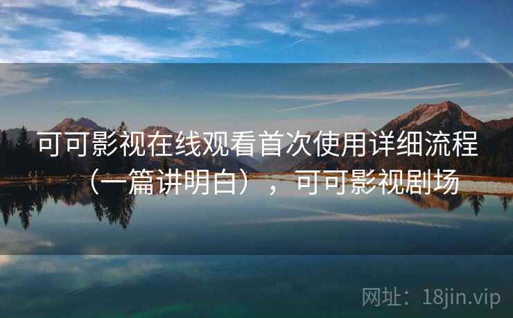 可可影视在线观看首次使用详细流程（一篇讲明白），可可影视剧场