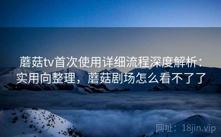蘑菇tv首次使用详细流程深度解析:实用向整理,蘑菇剧场怎么看不了了 蘑菇tv首次使用详细流程深度解析:实用向整理,蘑菇剧场怎么看不了了