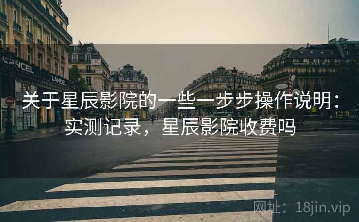 关于星辰影院的一些一步步操作说明：实测记录，星辰影院收费吗