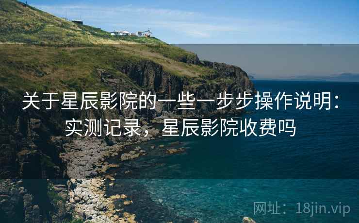 关于星辰影院的一些一步步操作说明：实测记录，星辰影院收费吗