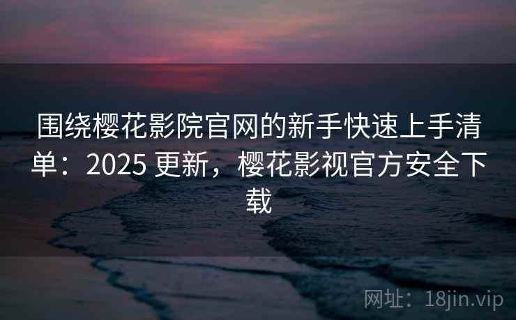 围绕樱花影院官网的新手快速上手清单：2025 更新，樱花影视官方安全下载