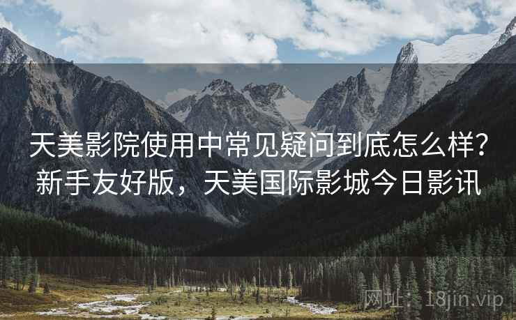 天美影院使用中常见疑问到底怎么样?新手友好版,天美国际影城今日影讯 天美影院使用中常见疑问到底怎么样?新手友好版,天美国际影城今日影讯