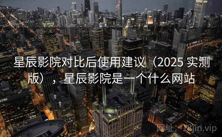 星辰影院对比后使用建议(2025 实测版),星辰影院是一个什么网站 星辰影院对比后使用建议(2025 实测版),星辰影院是一个什么网站