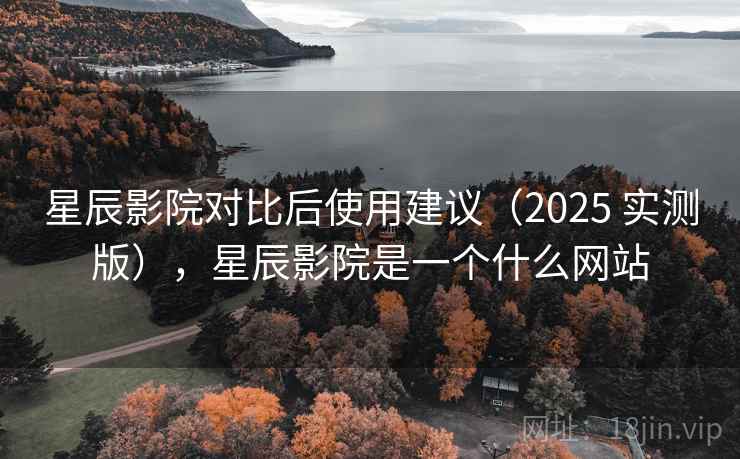 星辰影院对比后使用建议（2025 实测版），星辰影院是一个什么网站