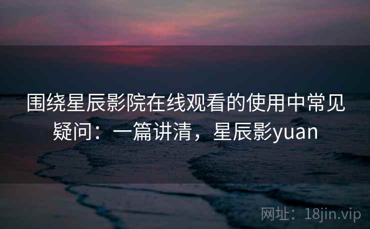 围绕星辰影院在线观看的使用中常见疑问：一篇讲清，星辰影yuan