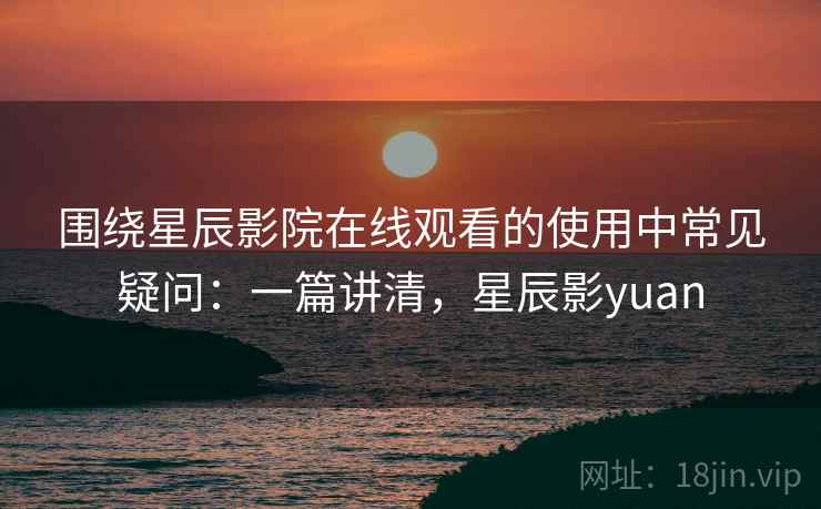 围绕星辰影院在线观看的使用中常见疑问：一篇讲清，星辰影yuan