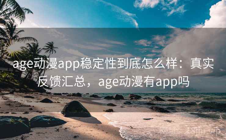 age动漫app稳定性到底怎么样：真实反馈汇总，age动漫有app吗