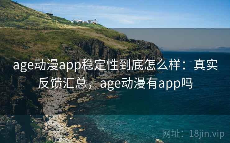 age动漫app稳定性到底怎么样:真实反馈汇总,age动漫有app吗 age动漫app稳定性到底怎么样:真实反馈汇总,age动漫有app吗