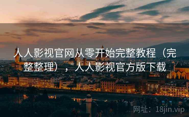 人人影视官网从零开始完整教程（完整整理），人人影视官方版下载