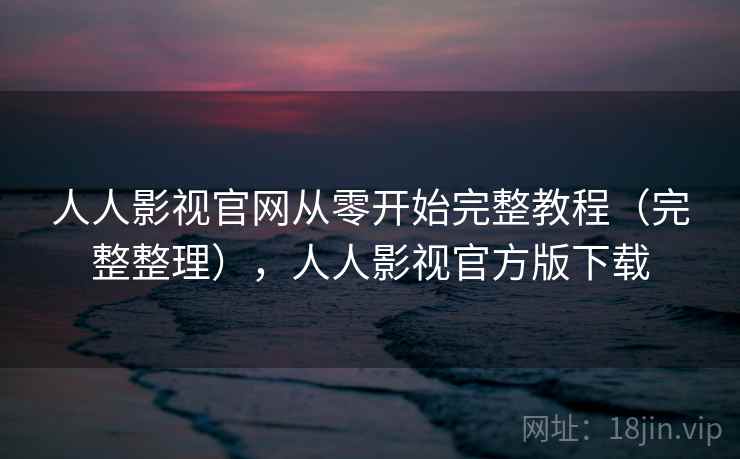 人人影视官网从零开始完整教程（完整整理），人人影视官方版下载