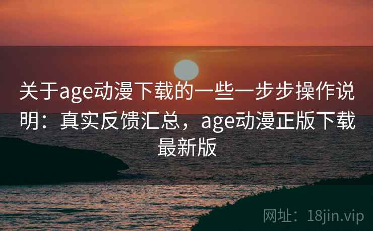 关于age动漫下载的一些一步步操作说明：真实反馈汇总，age动漫正版下载最新版