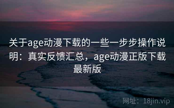 关于age动漫下载的一些一步步操作说明:真实反馈汇总,age动漫正版下载最新版 关于age动漫下载的一些一步步操作说明:真实反馈汇总,age动漫正版下载最新版