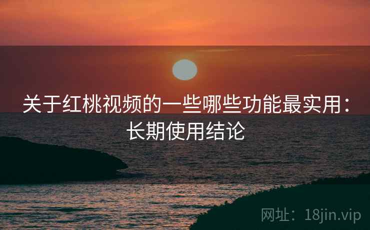 关于红桃视频的一些哪些功能最实用：长期使用结论