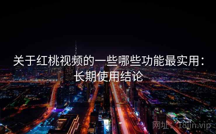 关于红桃视频的一些哪些功能最实用：长期使用结论