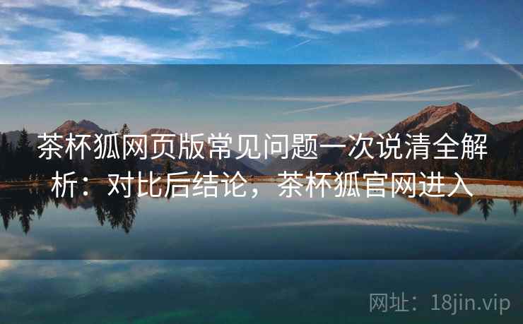 茶杯狐网页版常见问题一次说清全解析:对比后结论,茶杯狐官网进入 茶杯狐网页版常见问题一次说清全解析:对比后结论,茶杯狐官网进入