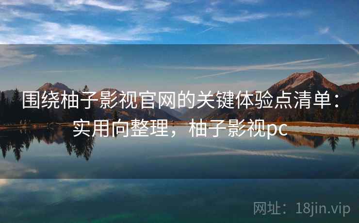 围绕柚子影视官网的关键体验点清单：实用向整理，柚子影视pc