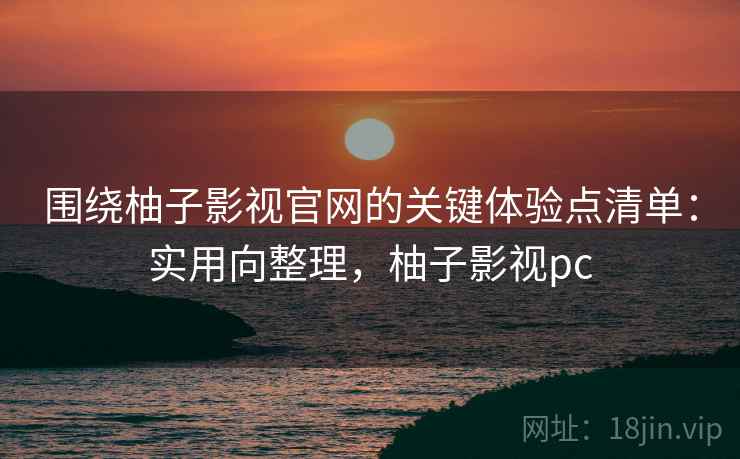 围绕柚子影视官网的关键体验点清单：实用向整理，柚子影视pc