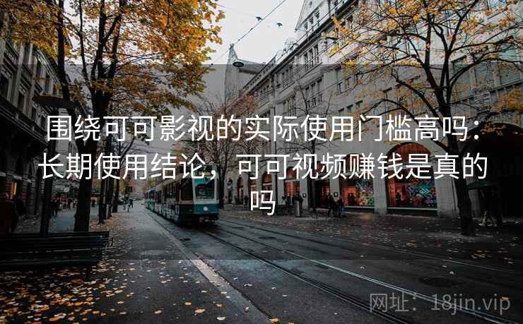 围绕可可影视的实际使用门槛高吗：长期使用结论，可可视频赚钱是真的吗