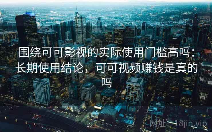 围绕可可影视的实际使用门槛高吗：长期使用结论，可可视频赚钱是真的吗
