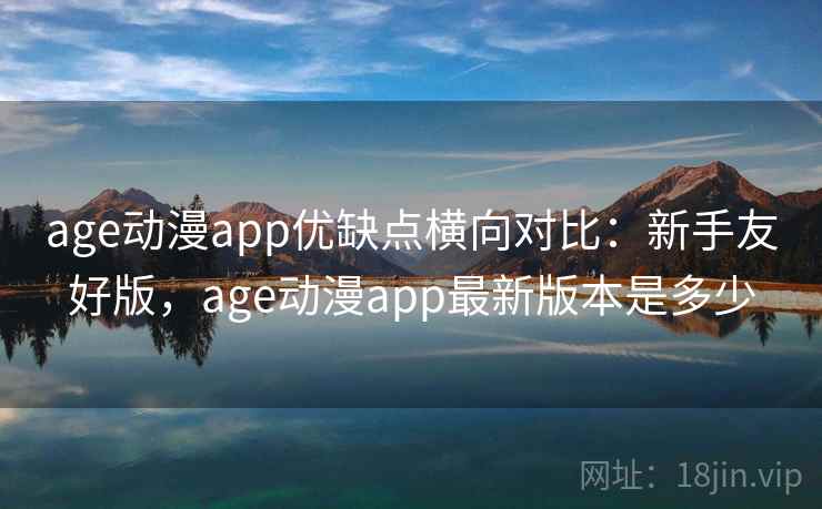 age动漫app优缺点横向对比：新手友好版，age动漫app最新版本是多少