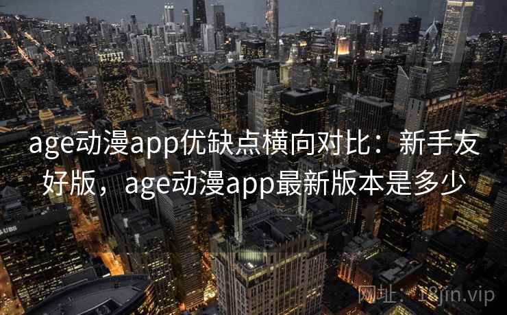 age动漫app优缺点横向对比：新手友好版，age动漫app最新版本是多少