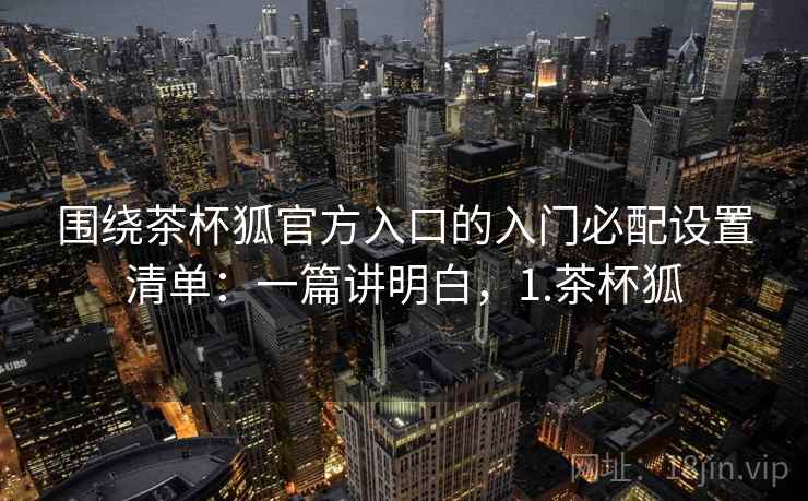 围绕茶杯狐官方入口的入门必配设置清单：一篇讲明白，1.茶杯狐